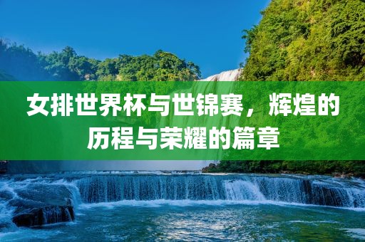 女排世界杯与世锦赛，辉煌的历程与荣耀的篇章