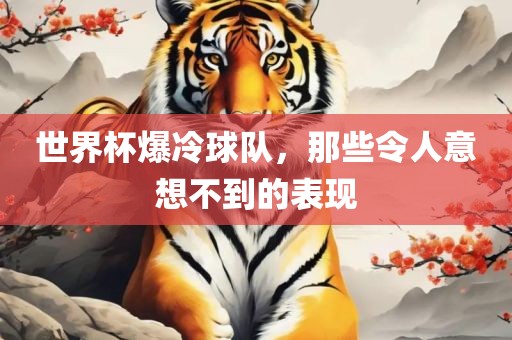 世界杯爆冷球队，那些令人意想不到的表现