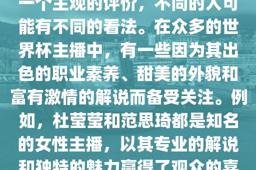 关于世界杯最美的主播，这是一个主观的评价，不同的人可能有不同的看法。在众多的世界杯主播中，有一些因为其出色的职业素养、甜美的外貌和富有激情的解说而备受关注。例如，杜莹莹和范思琦都是知名的女性主播，以其专业的解说和独特的魅力赢得了观众的喜爱。漯河市盈旭机械设备有限公司