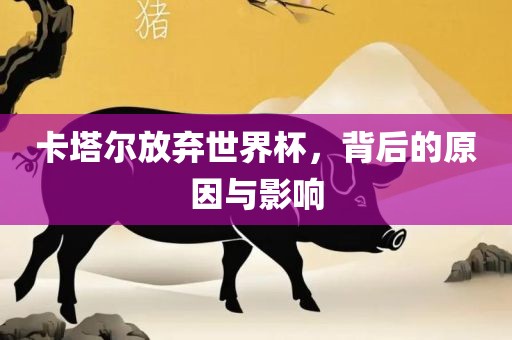 卡塔尔放弃世界杯，背后的原因与影响