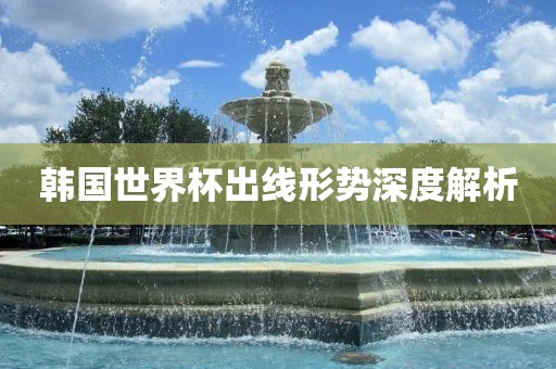 韩国世界杯出线形势深度解析