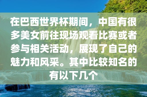 在巴西世界杯期间，中国有很多美女前往现场观看比赛或者参与相关活动，展现了自己的魅力和风采。其中比较知名的有以下几个