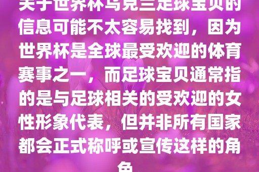 关于世界杯乌克兰足球宝贝的信息可能不太容易找到，因为世界杯是全球最受欢迎的体育赛事之一，而足球宝贝通常指的是与足球相关的受欢迎的女性形象代表，但并非所有国家都会正式称呼或宣传这样的角色。