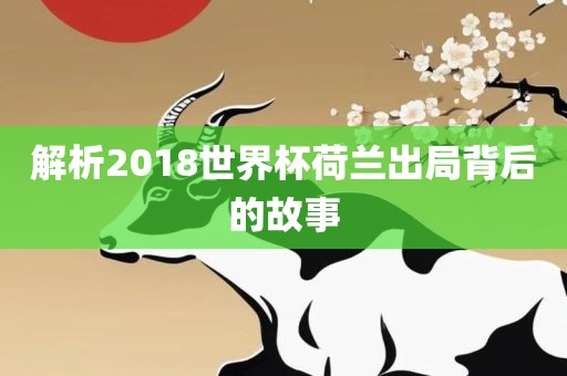 解析2018世界杯荷兰出局背后的故事
