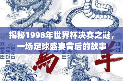 揭秘1998年世界杯决赛之谜，一场足球盛宴背后的故事
