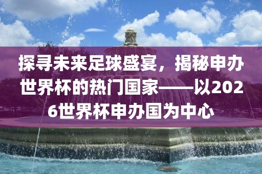 探寻未来足球盛宴，揭秘申办世界杯的热门国家——以2026世界杯申办国为中心