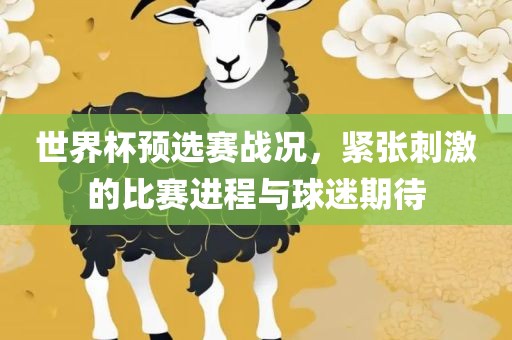 世界杯预选赛战况，紧张刺激的比赛进程与球漯河市盈旭机械设备有限公司迷期待