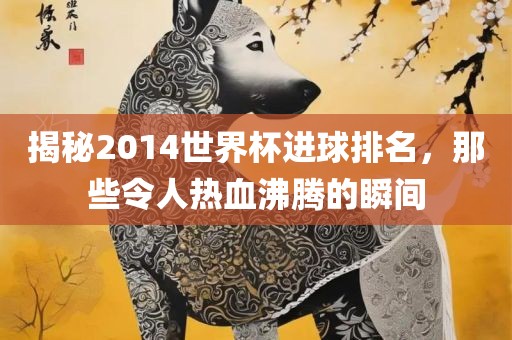 揭秘2014世界杯进球排名，那些令人热血沸腾的瞬间