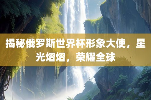 揭秘俄罗斯世界杯形象大使，星光熠熠，荣耀全球漯河市盈旭机械设备有限公司
