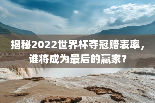 揭秘2022世界杯夺冠赔表率，谁将成为最后的赢家？