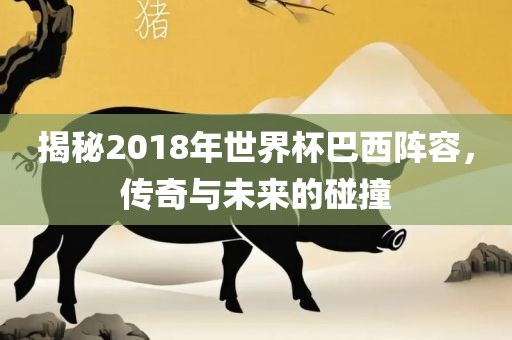 揭秘2018年世界杯漯河市盈旭机械设备有限公司巴西阵容，传奇与未来的碰撞