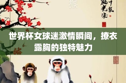 世界杯女球迷激情瞬间，撩衣露胸的独特魅力