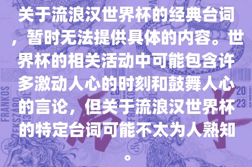 关于流浪汉世界杯的经典台词，暂时无法提供具体的内容。世界杯的相关活动中可能包含许多激动人心的时刻和鼓舞人心的言论，但关于流浪汉世界杯的特定台词可能不太为人熟知。
