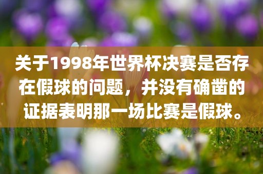 关于1998年世界杯决赛是否存在假球的问题，并没有确凿的证据表明那一场比赛是假球。