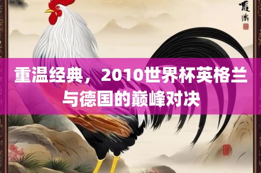 重温经典，2010世界杯英格兰与德国的巅峰对决