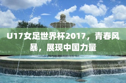 U17女足世界杯2017，青春风暴，展现中国力量