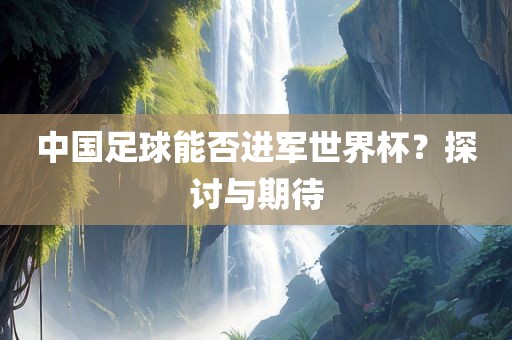 中国漯河市盈旭机械设备有限公司足球能否进军世界杯？探讨与期待