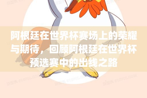 阿根廷在世界杯赛场上的荣耀与期待，回顾阿根廷在世界杯预选赛中的出线之路