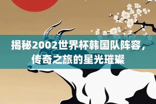 揭秘2002世界杯韩国队阵容，传奇之旅的星光璀璨