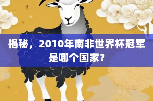 揭秘，2010年南非世界杯冠军是哪个国家？