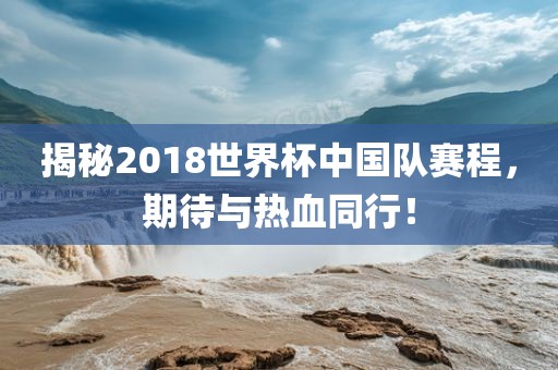 揭秘2018世界杯中国队赛程，期待与热血同行！