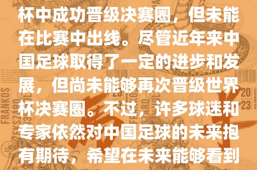 中国足球队在世界杯的表现历程中，仅在2002年的韩日世界杯中成功晋级决赛圈，但未能在比赛中出线。尽管近年来中国足球取得了一定的进步和发展，但尚未能够再次晋级世界杯决赛圈。不过，许多球迷和专家依然对中国足球的未来抱有期待，希望在未来能够看到中国足球队再次出现在世界杯的赛场上。