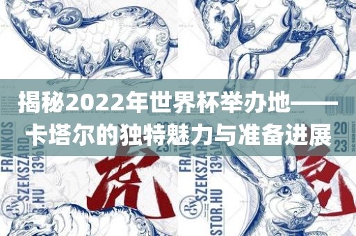 揭秘2022年世界杯举办地——卡塔尔的独特魅力与准备进展