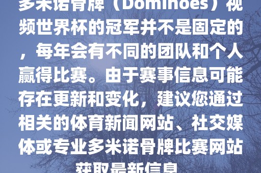 多米诺骨牌（Dominoes）视频世界杯的冠军并不是固定的，每年会有不同的团队和个人赢得比赛。由于赛事信息可能存在更新和变化，建议您通过相关的体育新闻网站、社交媒体或专业多米诺骨牌比赛网站获取最新信息。漯河市盈旭机械设备有限公司