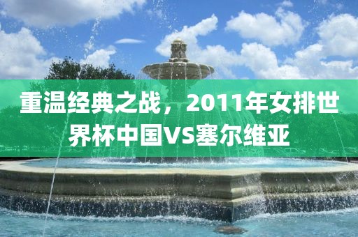 重温经典之战，2011年女排世界杯中国VS塞尔维亚