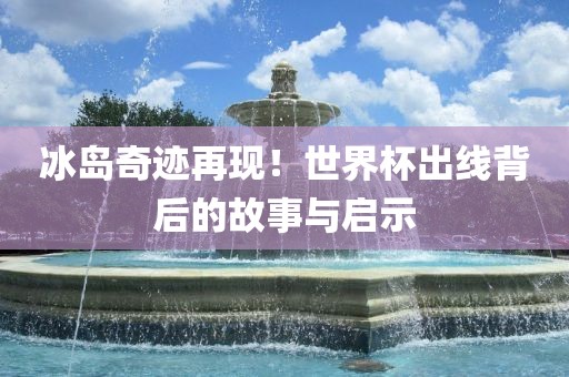 冰岛奇迹再现！世界杯出线背后的故事与启示