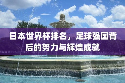 日本世界杯排名，足球强国背后的努力与辉煌成就