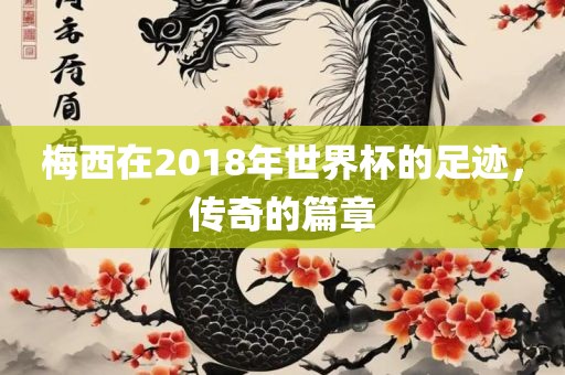 梅西在2018年世界杯的足迹，传奇的篇章