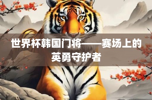 世界杯韩国门将——赛场上的英勇守护者