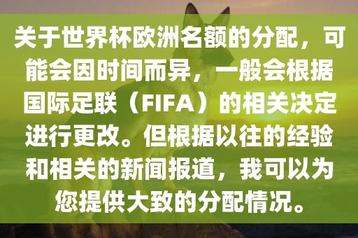 关于世界杯欧洲名额的分配，可能会因时间而异，一般会根据国际足联（FIFA）的相关决定进行更改。但根据以往的经验和相关的新闻报道，我可以为您提供大致的分配情况。