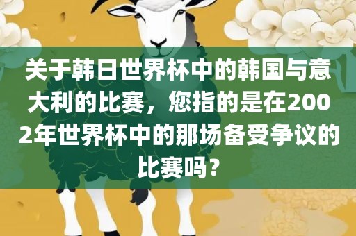 关于韩日世界杯中的韩国与意大利的比赛，您指的是在2002年世界杯中的那场备受争议的比赛吗？