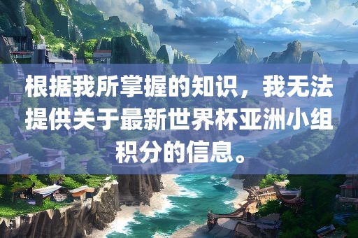 根据我所掌握的知识，我无法提供关于最新世界杯亚洲小组积分的信息。