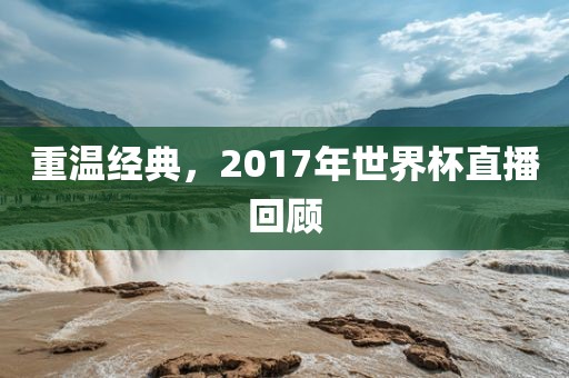 重温经典，2017年世界杯直播回顾
