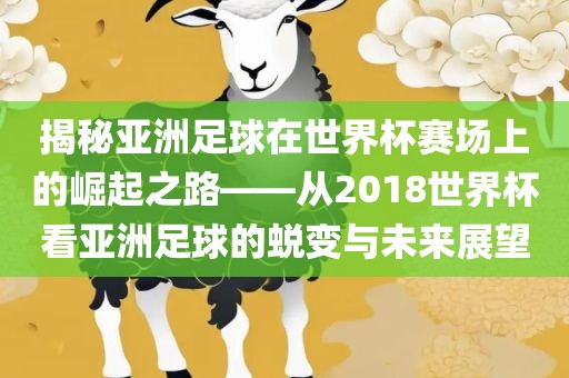 揭秘亚洲足球在世界杯赛场上的崛起之路——从2018世界杯看亚洲足球的蜕变与未来展望