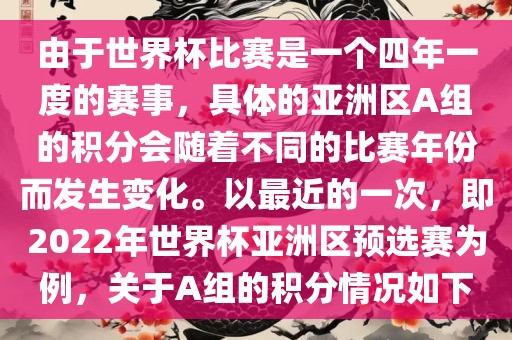 由于世界杯比赛是一个四年一度的赛事，具体的亚洲区A组的积分会随着不同的比赛年份而发生变化。以最近的一次，即2022年世界杯亚洲区预选赛为例，关于A组的积分情况如下