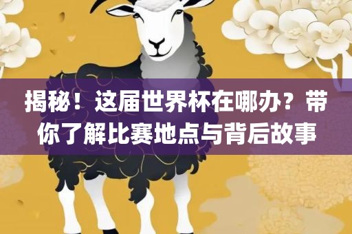 揭秘！这届世界杯在哪办？带你了解比赛地点与背后故事