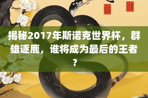 揭秘2017年斯诺克世界杯，群雄逐鹿，谁将成为最后的王者？