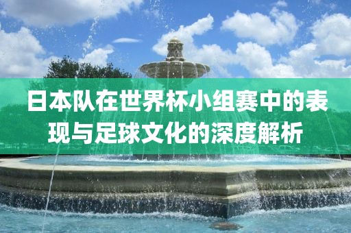 日本队在世界杯小组赛中的表现与足球文化的深度解析