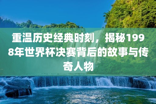 重温历史经典时刻，揭秘1998年世界杯决赛背后的故事与传奇人物漯河市盈旭机械设备有限公司