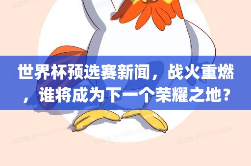 世界杯预选赛新闻，战火重燃，谁将成为下一个荣耀之地？