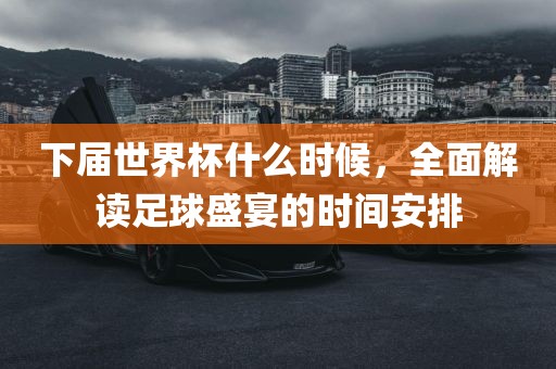 下届世界杯什么时候，全面解读足球盛宴的时间安排