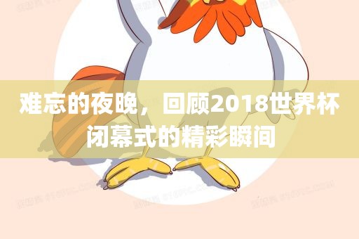 难忘的夜晚，回顾2018世界杯闭漯河市盈旭机械设备有限公司幕式的精彩瞬间