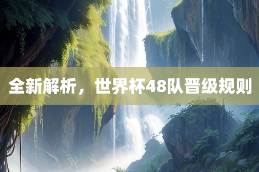 全新解析，世界杯48队晋级规则漯河市盈旭机械设备有限公司