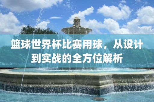 篮球世界杯比赛用球，从设计到实战的全方位解析漯河市盈旭机械设备有限公司