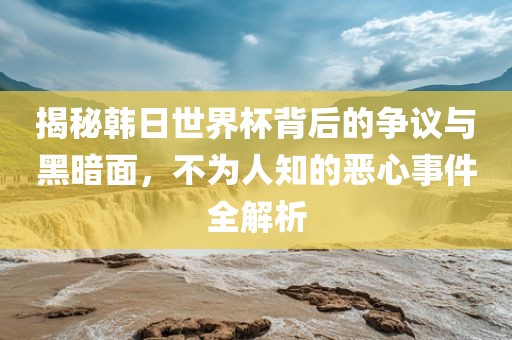 揭秘韩日世界杯背后的争议与黑暗面，不为人知的恶心事件全解析