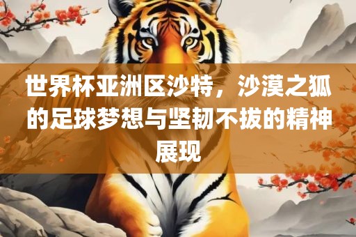 世界杯亚洲区沙特，沙漠之狐的足球梦想与坚韧不拔的精神展现漯河市盈旭机械设备有限公司